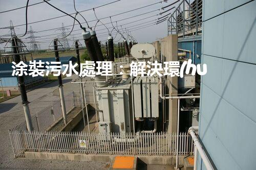 涂裝污水處理：解決環(huán)境隱患，保護(hù)地球家園！